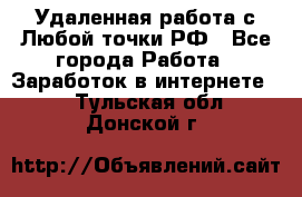 Удаленная работа с Любой точки РФ - Все города Работа » Заработок в интернете   . Тульская обл.,Донской г.